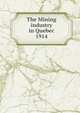 The Mining industry in Quebec. 1914, Qu?bec (Province). Dept. of Natural Resources,Qu?bec (Province). Dept. of Colonization and Mines. Mining industry of the Province of Qu?bec,Qu?bec (Province). Dept. of Colonization and Mines. Report on the mining operations of the Province of Qu?bec, 