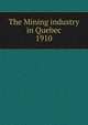 The Mining industry in Quebec. 1910, Qu?bec (Province). Dept. of Natural Resources,Qu?bec (Province). Dept. of Colonization and Mines. Mining industry of the Province of Qu?bec,Qu?bec (Province). Dept. of Colonization and Mines. Report on the mining operations of the Province of Qu?bec, 