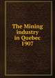 The Mining industry in Quebec. 1907, Qu?bec (Province). Dept. of Natural Resources,Qu?bec (Province). Dept. of Colonization and Mines. Mining industry of the Province of Qu?bec,Qu?bec (Province). Dept. of Colonization and Mines. Report on the mining operations of the Province of Qu?bec, 
