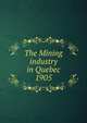 The Mining industry in Quebec for the year 1905, Qu?bec (Province). Dept. of Natural Resources,Qu?bec (Province). Dept. of Colonization and Mines. Mining industry of the Province of Qu?bec,Qu?bec (Province). Dept. of Colonization and Mines. Report on the mining operations of the Province of Qu?bec, 