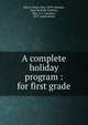 A complete holiday program : for first grade, Burns, Nancy May, 1879-,Nunney, May Gertrude Gaffney, "Mrs. G. F. Nunney,", 1877- joint author 