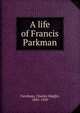 A life of Francis Parkman, Farnham, Charles Haight, 1841-1929 