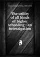 The utility of all kinds of higher schooling : an investigation, Crane, Richard Teller, 1832-1912 