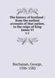The history of Scotland : from the earliest accounts of that nation, to the reign of King James VI. v.1, Buchanan George 