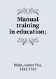Manual training in education;, Blake, James Vila, 1842-1925 