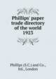 Phillips` paper trade directory of the world. 1923, Phillips (S.C.) and Co., ltd., London 