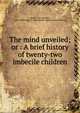 The mind unveiled; or : A brief history of twenty-two imbecile children, Kerlin, Isaac Newton, 1834-1893,Walter E. Fernald State School. Howe Library 