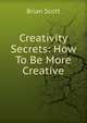 Creativity Secrets: How To Be More Creative, Brian Scott 