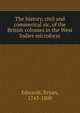The history, civil and commerical sic, of the British colonies in the West Indies microform, Edwards, Bryan, 1743-1800 
