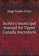 Scobie's municipal manual for Upper Canada microform, Hugh Scobie (Firm) 