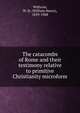 The catacombs of Rome and their testimony relative to primitive Christianity microform, Withrow, W. H. (William Henry), 1839-1908 