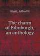 The charm of Edinburgh, an anthology, Alfred H. Hyatt 