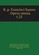 R. p. Francisci Suarez . Opera omnia. t.25, Suarez, Francisco, 1548-1617,Andre, M. (Michel), b. 1803,Berton, Charles, 1825-1866,Duval, Antoine Th?ophile, 1808-1900 