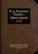 R. p. Francisci Suarez . Opera omnia. t.12, Suarez, Francisco, 1548-1617,Andre, M. (Michel), b. 1803,Berton, Charles, 1825-1866,Duval, Antoine Th?ophile, 1808-1900 