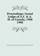 Proceedings: Grand Lodge of A.F. & A.M. of Canada, 1908. 1908, Grand Lodge of A.F. &amp;amp; A.M. of Canada in the Province of Ontario 