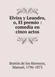 Elvira y Leandro, o, El premio : comedia en cinco actos, Breto?n de los Herreros, Manuel, 1796-1873 
