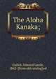 The Aloha Kanaka;, Gulick, Edward Leeds, 1862- [from old catalog] ed 