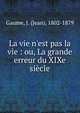La vie n'est pas la vie : ou, La grande erreur du XIXe si?cle, Gaume, J. (Jean), 1802-1879 