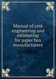 Manual of cost engineering and estimating for paper box manufacturers, Denham, Robert S. [from old catalog],National federation of paper box manufacturers associations. Joint cost committee 