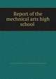 Report of the mechnical arts high school, Boston. Mechanic arts high school. [from old catalog],Boston. School committee. [from old catalog] 