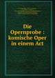 Die Opernprobe : komische Oper in einem Act, Lortzing, Albert, 1801-1851,J?nger, J. F. (Johann Friedrich), 1759-1797. Kom?die aus dem Stegreif,Kleinmichel, Richard, 1846-1901,Poisson, Philippe, 1682-1743. Impromptu du champagne 