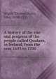 A history of the rise and progress of the people called Quakers, in Ireland, from the year 1653 to 1700, Wight, Thomas,Rutty, John, 1698-1775 