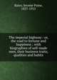 The imperial highway : or, the road to fortune and happiness ; with biographies of self-made men, their business traits, qualities and habits, Bates, Jerome Paine, 1837-1915 