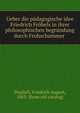Ueber die padagogische idee Friedrich Frobels in ihrer philosophischen begrundung durch Frohschammer, Steglich, Friedrich August, 1863- [from old catalog] 