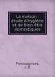 La maison : ?tude d'hygi?ne et de bien-?tre domestiques, Fonssagrives, J. B 