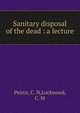 Sanitary disposal of the dead : a lecture, Peirce, C. N,Lockwood, C. M 