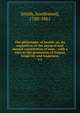 The philosophy of health, or, An exposition of the physical and mental constitution of man : with a view to the promotion of human longevity and happiness. v.2, Smith, Southwood, 1788-1861 