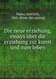 Die neue erziehung, essays ?ber die erziehung zur kunst und zum leben, Pudor, Heinrich, 1865- [from old catalog] 
