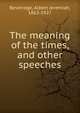 The meaning of the times, and other speeches, Beveridge, Albert Jeremiah, 1862-1927 