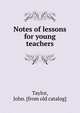 Notes of lessons for young teachers, Taylor, John. [from old catalog] 