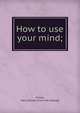 How to use your mind;, Kitson, Harry Dexter. [from old catalog] 