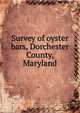 Survey of oyster bars, Dorchester County, Maryland, United States. Coast and geodetic survey. [from old catalog],United States. Bureau of fisheries. [from old catalog],Maryland. Shell fish commission. [from old catalog],Yates, Charles C. [from old catalog] 