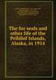 The fur seals and other life of the Pribilof Islands, Alaska, in 1914, Osgood, Wilfred Hudson, 1875-1947,Preble, Edward Alexander, 1871-1957, joint author,Parker, George Howard, 1864-1955, joint author,MacDonald, Rose Mortimer Ellzey, comp 