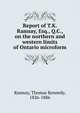 Report of T.K. Ramsay, Esq., Q.C., on the northern and western limits of Ontario microform, Ramsay, Thomas Kennedy, 1826-1886 