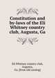 Constitution and by-laws of the Eli Whitney country club, Augusta, Ga, Eli Whitney country club, Augusta, Ga. [from old catalog] 
