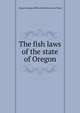 The fish laws of the state of Oregon, Oregon,Oregon. Office of the Secretary of State 