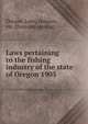 Laws pertaining to the fishing industry of the state of Oregon 1905, Oregon. Laws, statutes, etc. [from old catalog] 