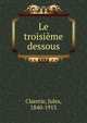 Le troisieme dessous, Jules Claretie 