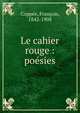Le cahier rouge : po?sies, Copp?e, Fran?ois, 1842-1908 