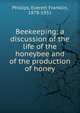 Beekeeping; a discussion of the life of the honeybee and of the production of honey, Phillips, Everett Franklin, 1878-1951 