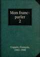 Mon franc-parler. 2, Copp?e, Fran?ois, 1842-1908 