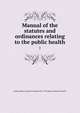 Manual of the statutes and ordinances relating to the public health :, Boston (Mass.). Board of Health (1872-1914),Boston. Board of health 