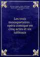 Les trois mousquetaires : op?ra comique en cinq actes et six tableaux, De Lara, Isidore, 1858-1935,Cain, Henri, 1859-1937,Payen, Louis, 1875-1927 