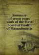 Summary of seven years' work of the State Board of Health of Massachusetts, Richardson, W. L. (William Lambert), 1842-1932,Massachusetts. State Board of Health 