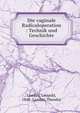 Die vaginale Radicaloperation : Technik und Geschichte, Landau, Leopold, 1848-,Landau, Theodor 