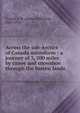 Across the sub-Arctics of Canada microform : a journey of 3, 200 miles by canoe and snowshoe through the barren lands, Tyrrell, J. W. (James Williams), 1863-1945 